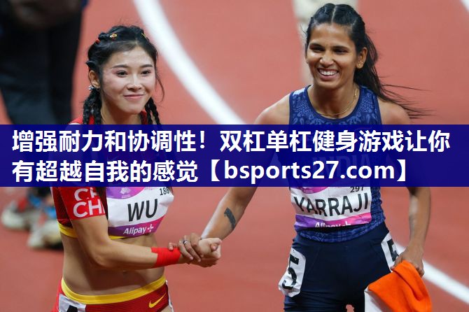 增强耐力和协调性！双杠单杠健身游戏让你有超越自我的感觉