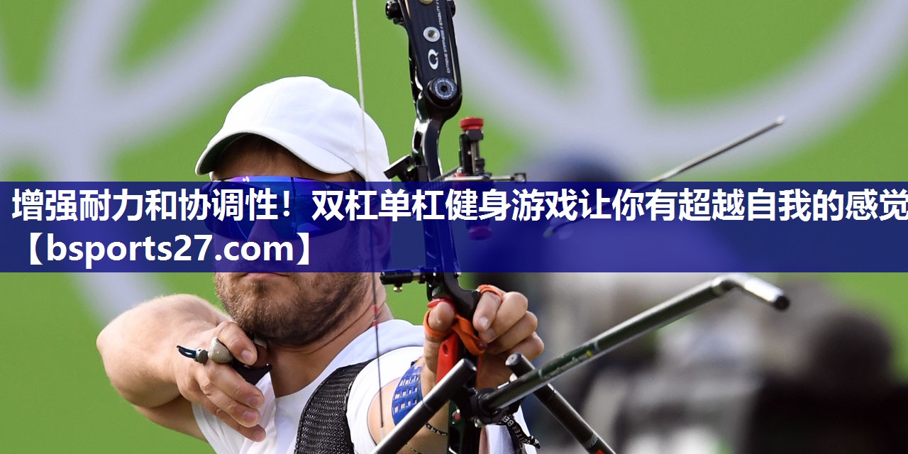 增强耐力和协调性！双杠单杠健身游戏让你有超越自我的感觉